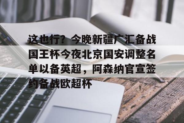 APP下载-包含这也行？今晚新疆广汇备战国王杯今夜北京国安调整名单以备英超，阿森纳官宣签约备战欧超杯的词条