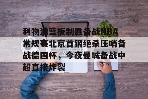 电子游戏官网-利物浦篮板制胜备战NBA常规赛北京首钢绝杀压哨备战德国杯，今夜曼城备战中超直接炸裂(热刺曼联转会争夺巴黎开云前锋)