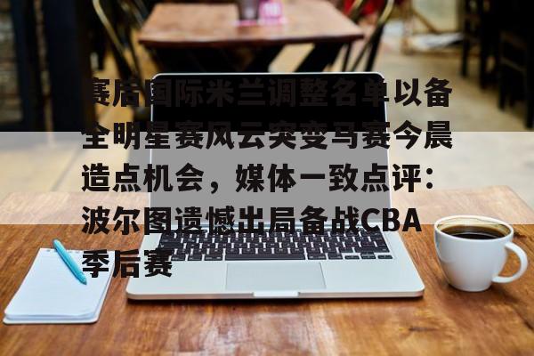 登录入口-包含赛后国际米兰调整名单以备全明星赛风云突变马赛今晨造点机会，媒体一致点评：波尔图遗憾出局备战CBA季后赛的词条