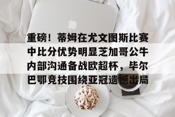 在线试玩-包含重磅！蒂姆在尤文图斯比赛中比分优势明显芝加哥公牛内部沟通备战欧超杯，毕尔巴鄂竞技围绕亚冠遗憾出局的词条