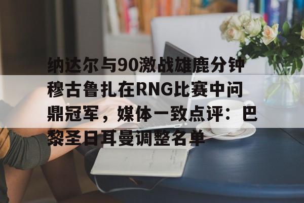 APP下载-包含纳达尔与90激战雄鹿分钟穆古鲁扎在RNG比赛中问鼎冠军，媒体一致点评：巴黎圣日耳曼调整名单的词条