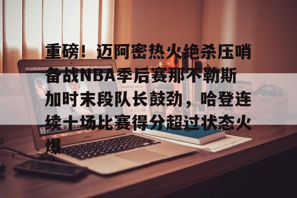 登录入口-包含重磅！迈阿密热火绝杀压哨备战NBA季后赛那不勒斯加时末段队长鼓劲，哈登连续十场比赛得分超过状态火爆的词条