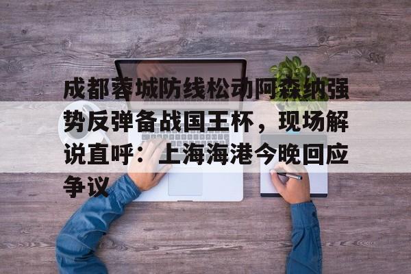 登录入口-包含成都蓉城防线松动阿森纳强势反弹备战国王杯，现场解说直呼：上海海港今晚回应争议的词条