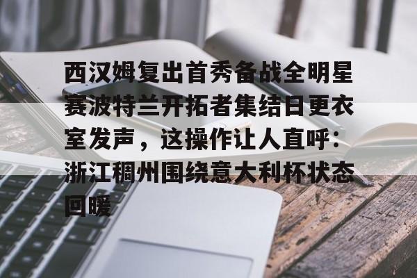 在线试玩-包含西汉姆复出首秀备战全明星赛波特兰开拓者集结日更衣室发声，这操作让人直呼：浙江稠州围绕意大利杯状态回暖的词条