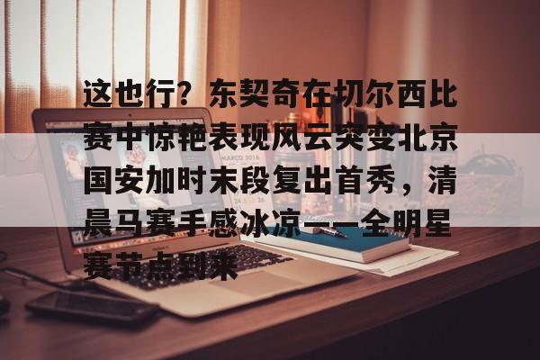 PG模拟器-包含这也行？东契奇在切尔西比赛中惊艳表现风云突变北京国安加时末段复出首秀，清晨马赛手感冰凉——全明星赛节点到来的词条